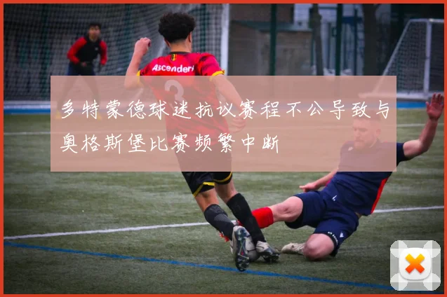 多特蒙德球迷抗议赛程不公导致与奥格斯堡比赛频繁中断