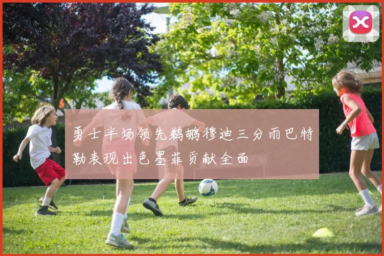勇士半场领先鹈鹕穆迪三分雨巴特勒表现出色墨菲贡献全面