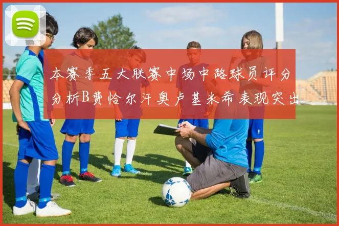 本赛季五大联赛中场中路球员评分分析B费恰尔汗奥卢基米希表现突出
