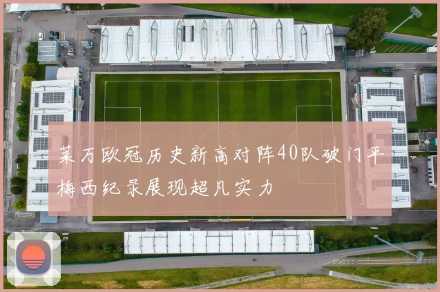 莱万欧冠历史新高对阵40队破门平梅西纪录展现超凡实力