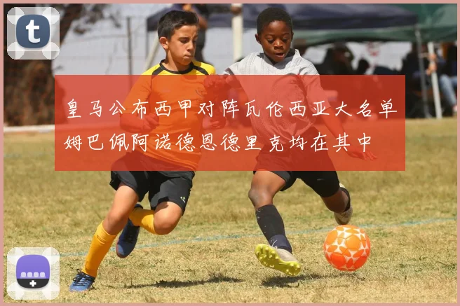 皇马公布西甲对阵瓦伦西亚大名单姆巴佩阿诺德恩德里克均在其中