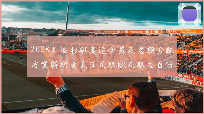 2028年洛杉矶奥运会男足名额分配方案解析南美亚足联欧足联各自份额