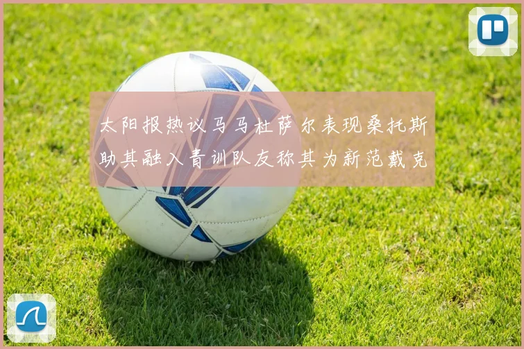 太阳报热议马马杜萨尔表现桑托斯助其融入青训队友称其为新范戴克